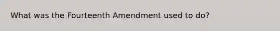 What was the Fourteenth Amendment used to do?