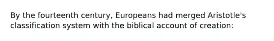 By the fourteenth century, Europeans had merged Aristotle's classification system with the biblical account of creation: