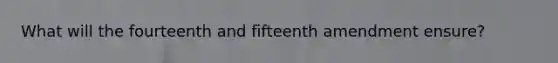 What will the fourteenth and fifteenth amendment ensure?