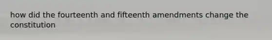 how did the fourteenth and fifteenth amendments change the constitution