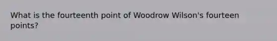 What is the fourteenth point of Woodrow Wilson's fourteen points?