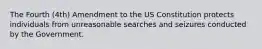 The Fourth (4th) Amendment to the US Constitution protects individuals from unreasonable searches and seizures conducted by the Government.