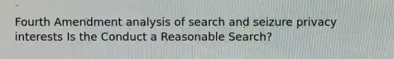 Fourth Amendment analysis of search and seizure privacy interests Is the Conduct a Reasonable Search?