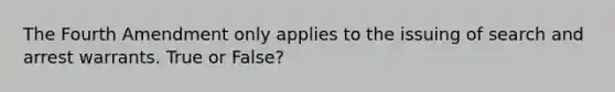 The Fourth Amendment only applies to the issuing of search and arrest warrants. True or False?