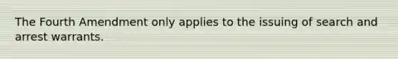 The Fourth Amendment only applies to the issuing of search and arrest warrants.