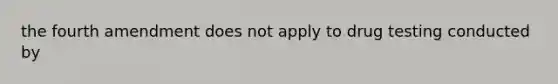 the fourth amendment does not apply to drug testing conducted by