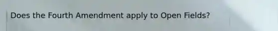 Does the Fourth Amendment apply to Open Fields?