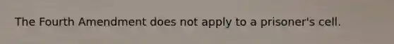 The Fourth Amendment does not apply to a prisoner's cell.