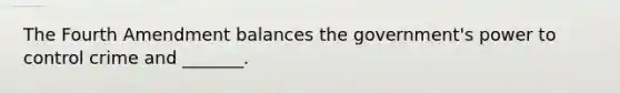 The Fourth Amendment balances the government's power to control crime and _______.