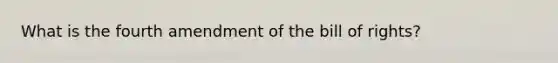 What is the fourth amendment of the bill of rights?