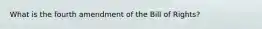 What is the fourth amendment of the Bill of Rights?