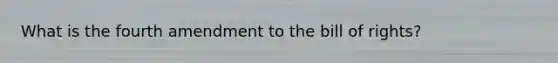 What is the fourth amendment to the bill of rights?