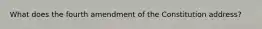 What does the fourth amendment of the Constitution address?