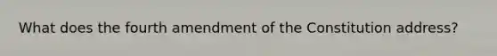 What does the fourth amendment of the Constitution address?