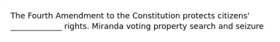 The Fourth Amendment to the Constitution protects citizens' _____________ rights. Miranda voting property search and seizure