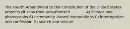 The Fourth Amendment to the Constitution of the United States protects citizens from unauthorized _______. A) lineups and photographs B) community -based interventions C) interrogation and confession D) search and seizure