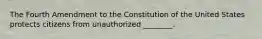 The Fourth Amendment to the Constitution of the United States protects citizens from unauthorized ________.