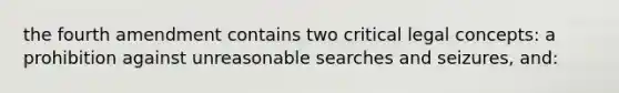 the fourth amendment contains two critical legal concepts: a prohibition against unreasonable searches and seizures, and: