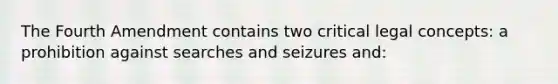 The Fourth Amendment contains two critical legal concepts: a prohibition against searches and seizures and: