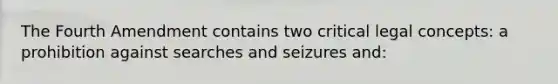 The Fourth Amendment contains two critical legal concepts: a prohibition against searches and seizures and: