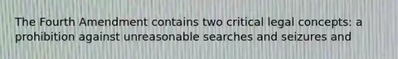 The Fourth Amendment contains two critical legal concepts: a prohibition against unreasonable searches and seizures and