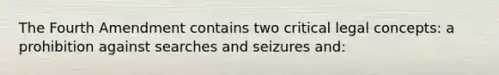 The Fourth Amendment contains two critical legal concepts: a prohibition against searches and seizures and: