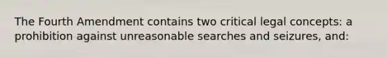 The Fourth Amendment contains two critical legal concepts: a prohibition against unreasonable searches and seizures, and: