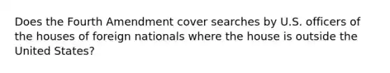 Does the Fourth Amendment cover searches by U.S. officers of the houses of foreign nationals where the house is outside the United States?