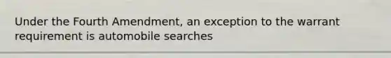 Under the Fourth Amendment, an exception to the warrant requirement is automobile searches