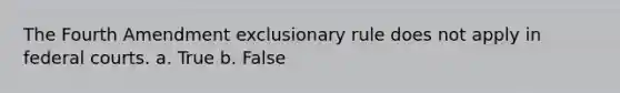 The Fourth Amendment exclusionary rule does not apply in federal courts. a. True b. False