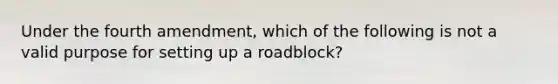 Under the fourth amendment, which of the following is not a valid purpose for setting up a roadblock?