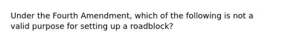 Under the Fourth Amendment, which of the following is not a valid purpose for setting up a roadblock?​