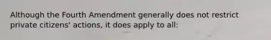 Although the Fourth Amendment generally does not restrict private citizens' actions, it does apply to all: