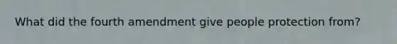 What did the fourth amendment give people protection from?