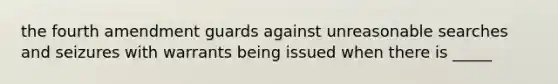 the fourth amendment guards against unreasonable searches and seizures with warrants being issued when there is _____