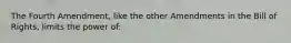 The Fourth Amendment, like the other Amendments in the Bill of Rights, limits the power of:
