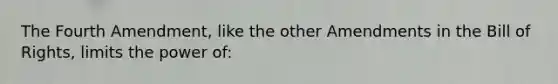 The Fourth Amendment, like the other Amendments in the Bill of Rights, limits the power of: