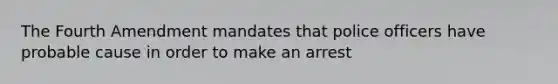 The Fourth Amendment mandates that police officers have probable cause in order to make an arrest