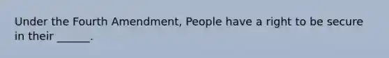 Under the Fourth Amendment, People have a right to be secure in their ______.