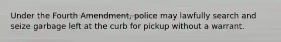 Under the Fourth Amendment, police may lawfully search and seize garbage left at the curb for pickup without a warrant.