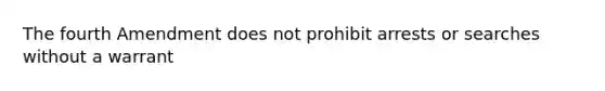 The fourth Amendment does not prohibit arrests or searches without a warrant