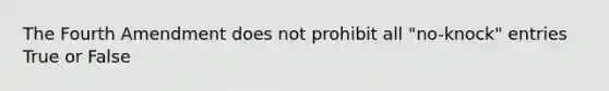 The Fourth Amendment does not prohibit all "no-knock" entries True or False