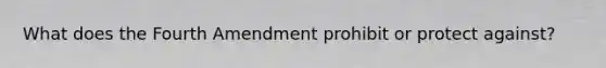 What does the Fourth Amendment prohibit or protect against?