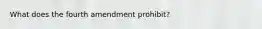 What does the fourth amendment prohibit?