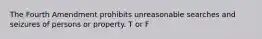 The Fourth Amendment prohibits unreasonable searches and seizures of persons or property. T or F