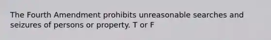 The Fourth Amendment prohibits unreasonable searches and seizures of persons or property. T or F