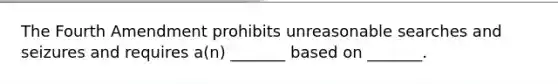 The Fourth Amendment prohibits unreasonable searches and seizures and requires a(n) _______ based on _______.