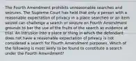 The Fourth Amendment prohibits unreasonable searches and seizures. The Supreme Court has held that only a person with a reasonable expectation of privacy in a place searched or an item seized can challenge a search or seizure on Fourth Amendment grounds to bar the use of the fruits of the search as evidence at trial. An intrusion into a place or thing in which the defendant does not have a reasonable expectation of privacy is not considered a search for Fourth Amendment purposes. Which of the following is most likely to be found to constitute a search under the Fourth Amendment?