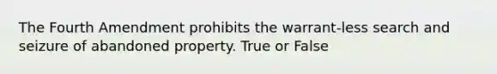 The Fourth Amendment prohibits the warrant-less search and seizure of abandoned property. True or False