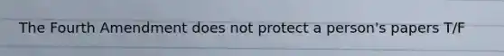 The Fourth Amendment does not protect a person's papers T/F